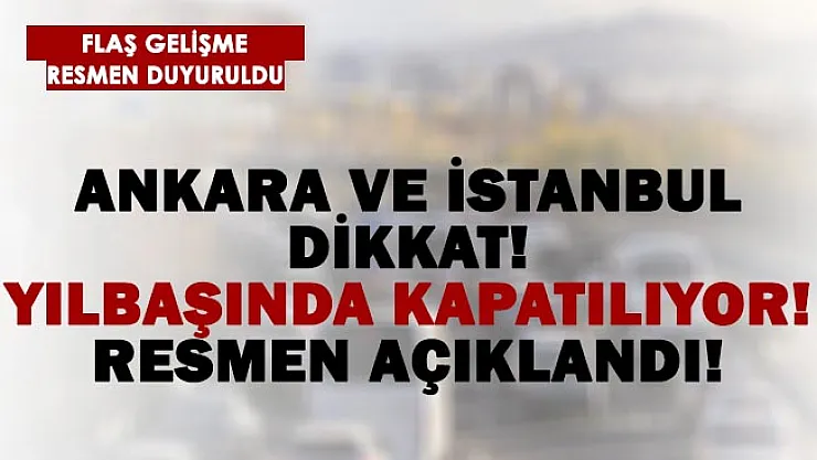 İstanbul ve Ankara için açıklandı! Yılbaşında kapatılıyor! Flaş gelişme..