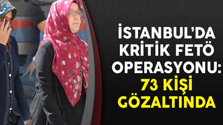 İstanbul'da Kritik FETÖ Operasyonu: 73 Kişi Gözaltında