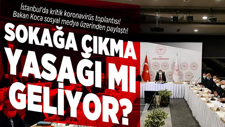 İstanbul'da kritik koronavirüs toplantısı! Bakan Koca sosyal medya üzerinden paylaştı! Sokağa çıkma yasağı mı geliyor?