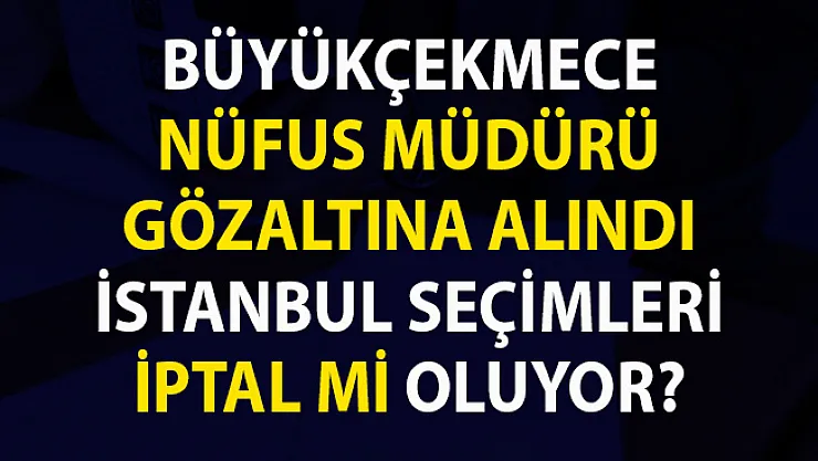 İstanbul'da Seçim İptali! Büyükçekmece Nüfus Müdürü Gözaltına Alındı..