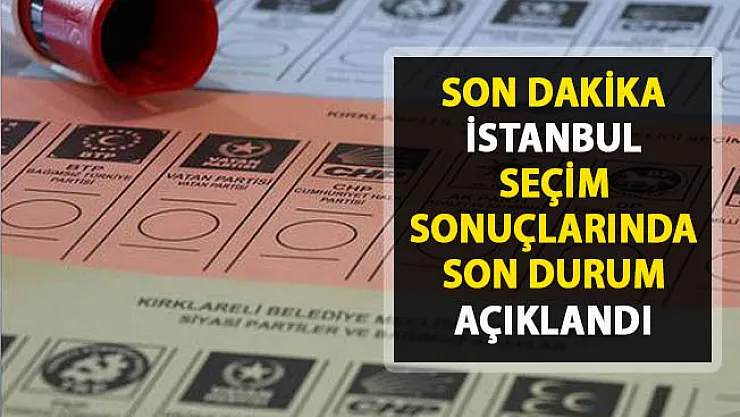 İstanbul'da seçim sonuçlarında son durum!