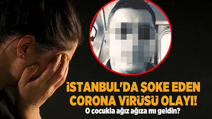 İstanbul'da şoke eden corona virüsü olayı! O çocukla ağız ağıza mı geldin?