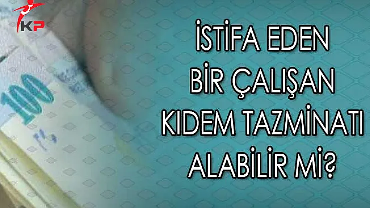 İstifa Eden Bir Çalışan Kıdem Tazminatı Alabilir Mi?