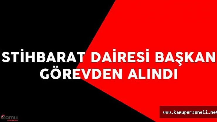 İstihbarat Dairesi Başkanı Görevden Alındı !