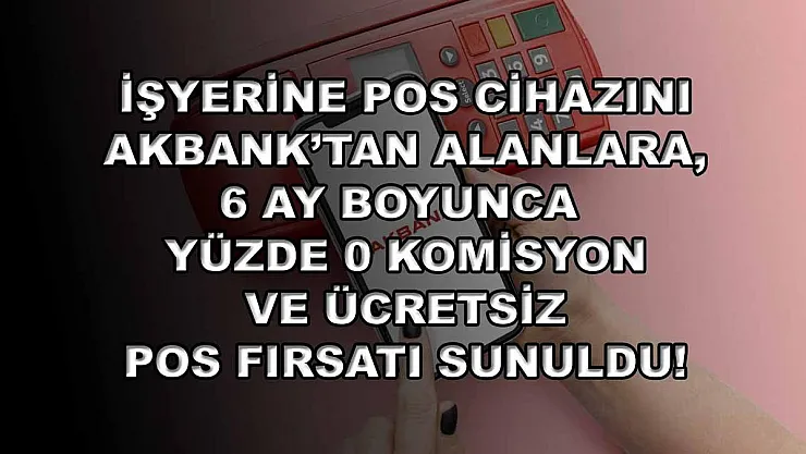 İşyerine POS cihazını Akbank'tan alanlara, 6 ay boyunca yüzde 0 komisyon ve ücretsiz POS fırsatı sunuldu!