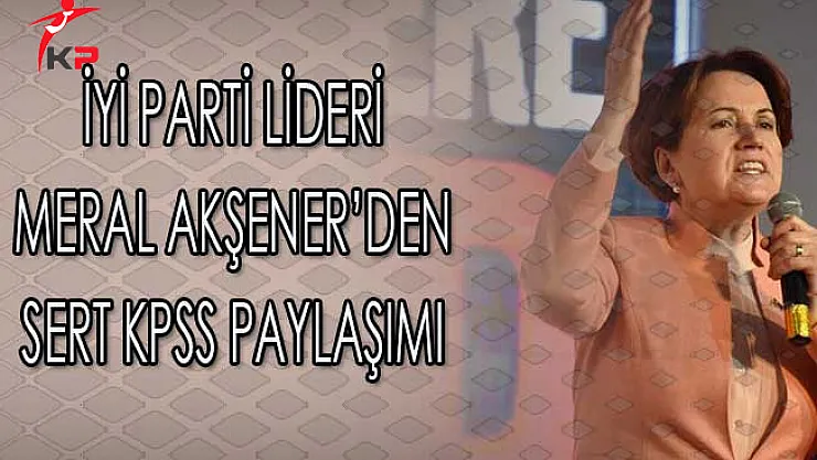 İyi Parti Lideri Meral Akşener'den Sert KPSS Paylaşımı