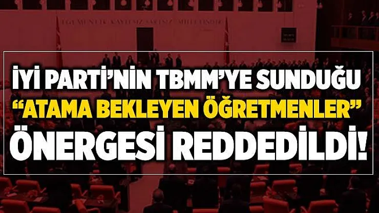 İYİ Parti'nin TBMM'ye sunduğu Atama Bekleyen Öğretmenler Önergesi reddedildi!