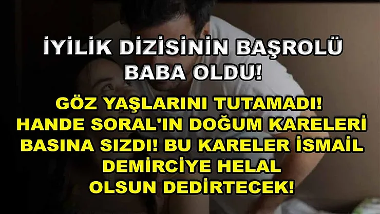 İyilik dizisinin başrolü baba oldu! Göz yaşlarını tutamadı! Hande Soral'ın doğum kareleri basına sızdı! Bu kareler İsmail Demirciye helal olsun dedirtecek!