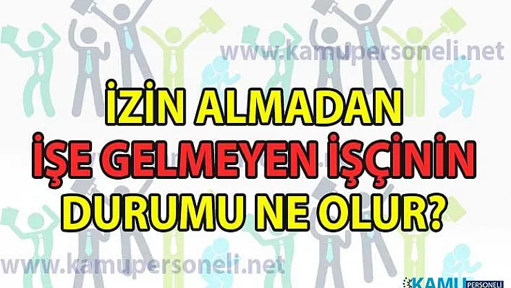 İzin almadan işe gelmeyen işçinin durumu ne olur?