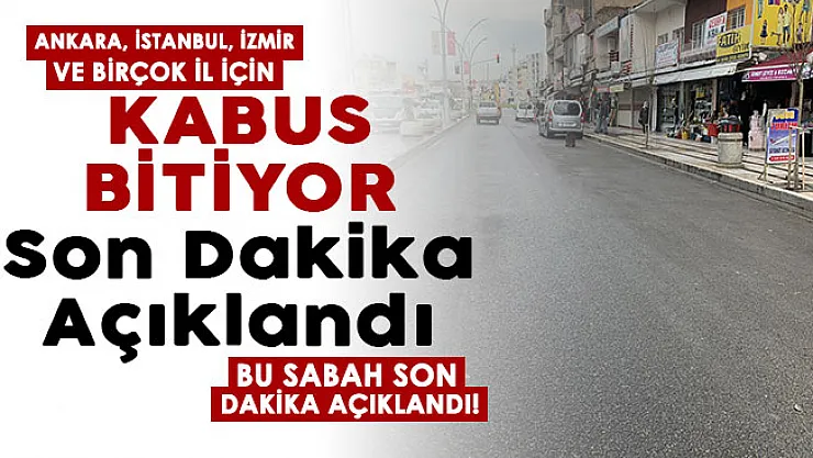 Kabus sona eriyor! Ankara, İstanbul, İzmir ve birçok il için son dakika açıklaması
