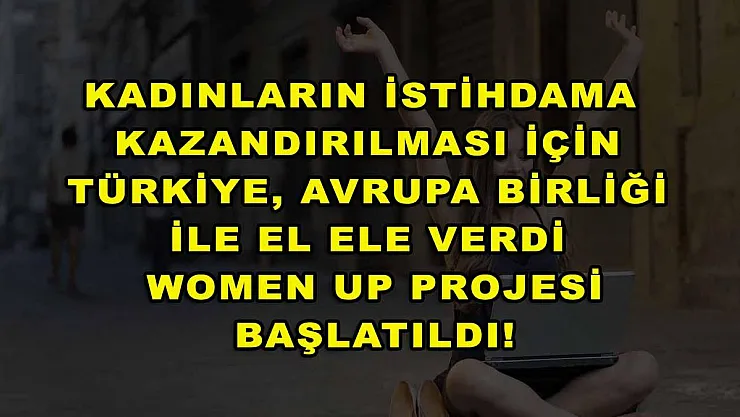 Kadınların istihdama kazandırılması için Türkiye, Avrupa Birliği ile el ele verdi Women Up projesi başlatıldı!
