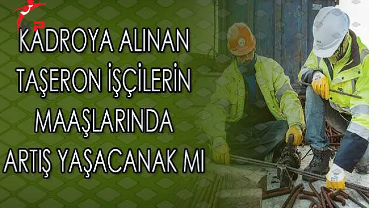 Kadroya Alınan Taşeron İşçilerin Maaşlarında Artış Yaşanacak Mı?