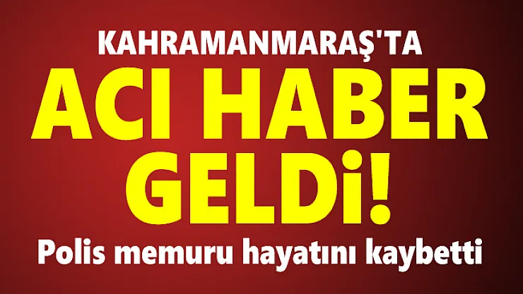 Kahramanmaraş'ta acı haber geldi! Polis memuru hayatını kaybetti