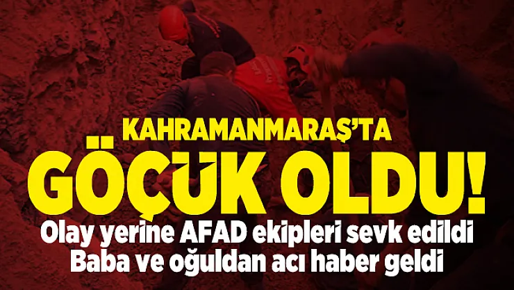 Kahramanmaraş'ta göçük oldu! Baba ve oğuldan acı haber geldi