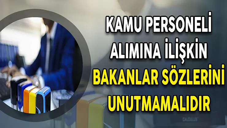 Kamu Personeli Alımına İlişkin Bakanlar Sözlerini Unutmamalıdır !