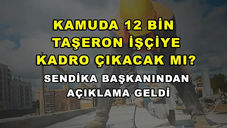 Kamuda 12 bin taşeron işçiye kadro çıkacak mı? Sendika başkanından açıklama geldi