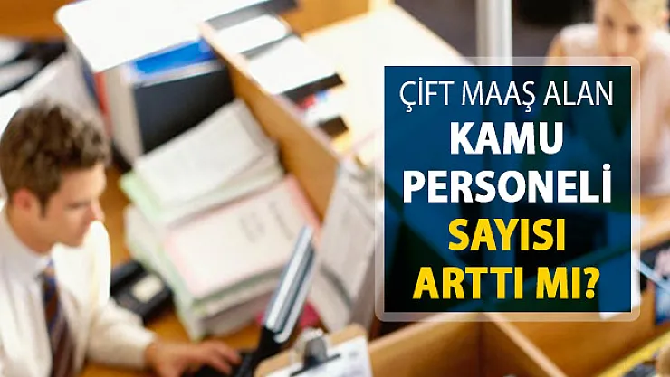 Kamuda Çift Maaş Alan Kamu Personeli Sayısı Artıyor Mu?