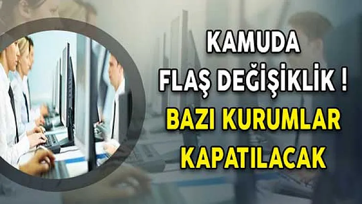 Kamuda Flaş Değişiklik! Bazı Kurumlar Kapatılacak