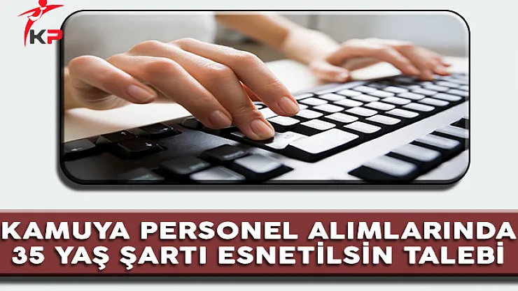 Kamuya Personel Alımlarında 35 Yaş Şartı Esnetilsin Talebi