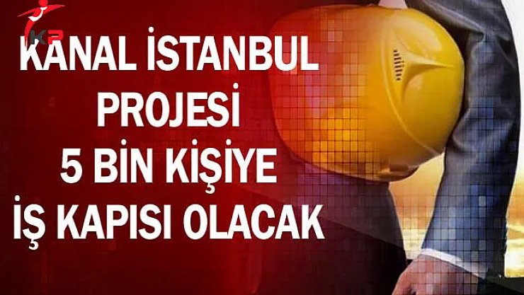 Kanal İstanbul Projesi 5 Bin Kişiye İş Kapısı Olacak