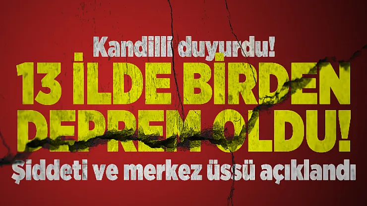 Kandilli duyurdu! 13 ilde birden deprem oldu! Şiddeti ve merkez üssü açıklandı