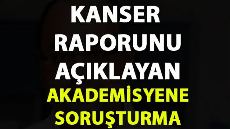 Kansere neden olan ürünler hakkında bilgi veren akademisyene soruşturma başlatıldı