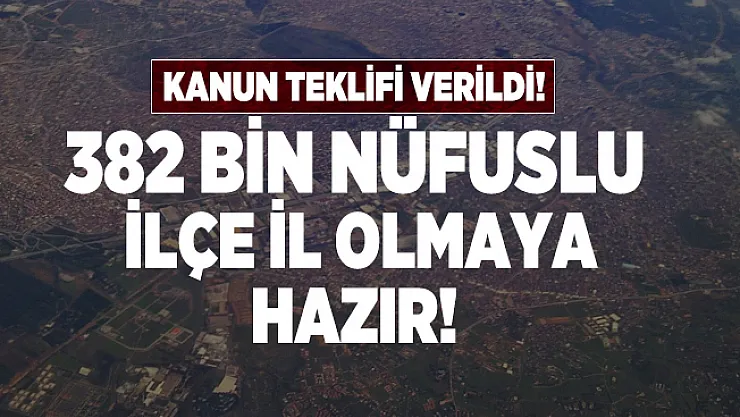 Kanun teklifi verildi! 382 bin nüfuslu ilçe il olmaya hazır!