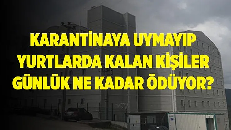 Karantina kuralına uymayıp yurtlara yerleştirilenler günlük kaç lira ödüyor?