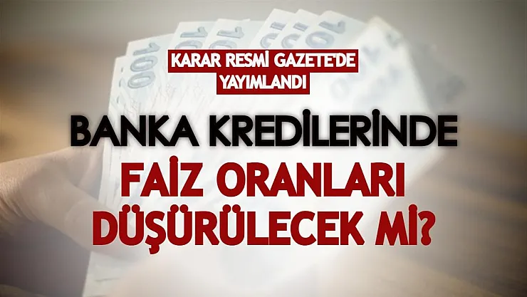 Karar Resmi Gazete'de resmen yayımlandı! Banka kredilerinde faiz oranları düşürülecek mi?