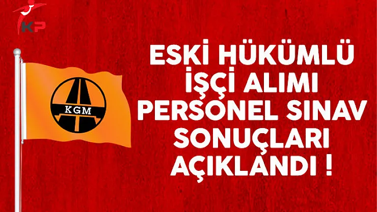 Karayolları Genel Müdürlüğü (KGM) eski hükümlü işçi alımı sınav sonuçları açıklandı