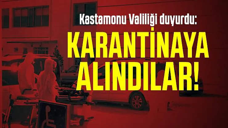 Kastamonu Valiliği duyurdu: Karantinaya alındılar!