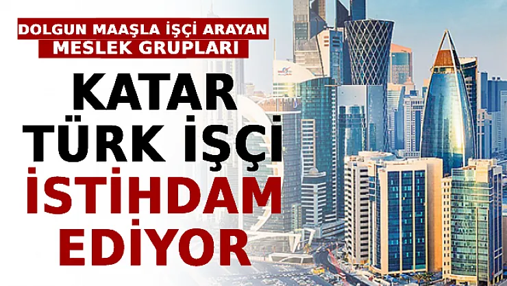Katar Türk İşçi İstihdam Ediyor! İşte Dolgun Maaşla İşçi Arayan Meslek Grupları