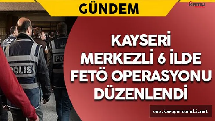 Kayseri Merkezi 6 İlde FETÖ Operasyonu: 24 Gözaltı