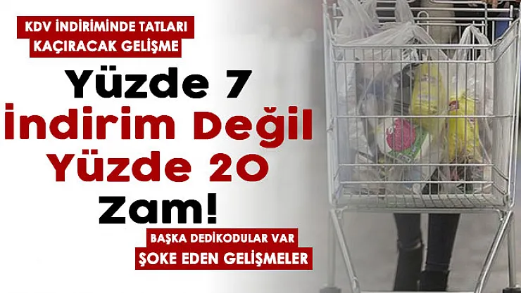 KDV indiriminde tatları kaçıracak gelişme! Yüzde 7 indirim değil yüzde 20 zam var! Başka dedikodular var