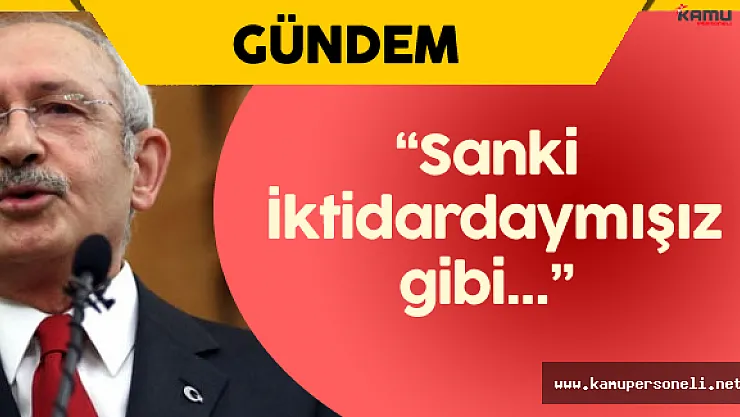 Kemal Kılıçdaroğlu : " Sanki İktidardaymışız Gibi..."