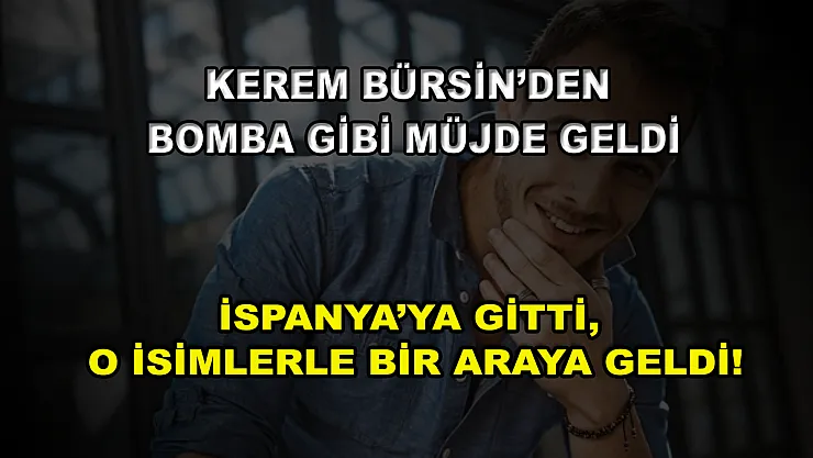 Kerem Bürsin'den bomba gibi müjde geldi! İspanya'ya gitti, o isimlerle bir araya geldi!