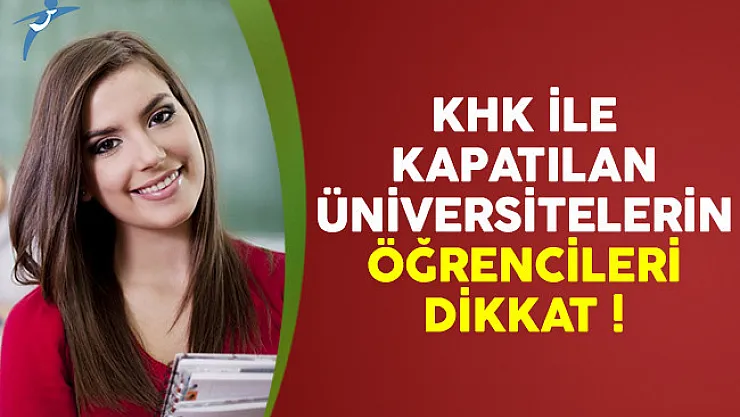 KHK ile kapatılan üniversitelerin öğrencileri dikkat !