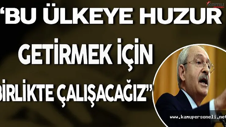 Kılıçdaroğlu: " Bu Ülkeye Huzur Getirmek İçin Birlikte Çalışacağız"