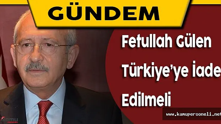 Kılıçdaroğlu: &quotFetullah Gülen Türkiye'ye Teslim Edilmeli"