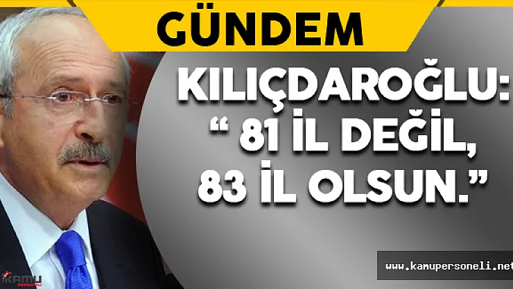 Kılıçdaroğlu: " Gelin 81 il değil,83 il olsun."