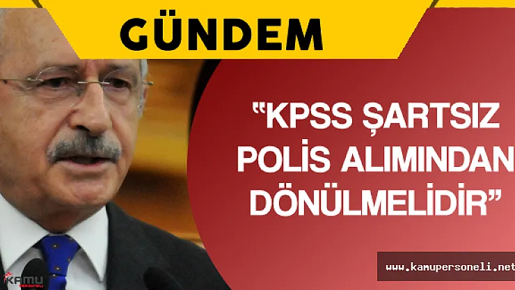 Kılıçdaroğlu KPSS Şartsız Polis Alımı için Tepki Gösterdi