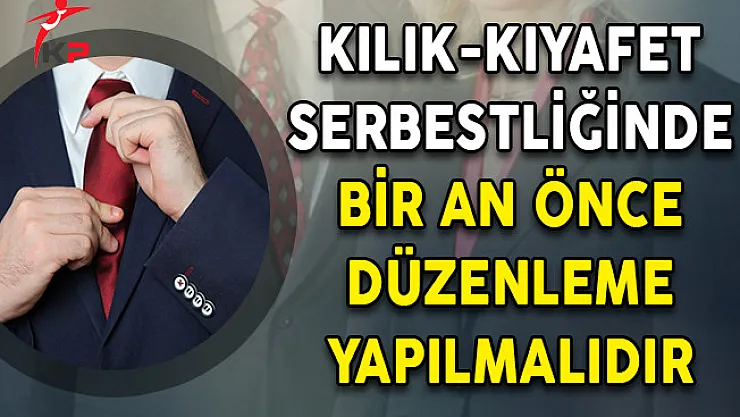 Kılık-Kıyafet Serbestliğinde Bir An Önce Düzenleme Yapılmalıdır