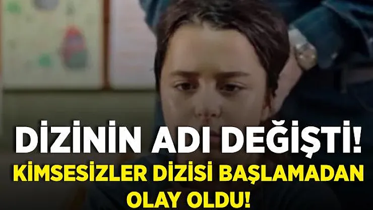Kimsesizler dizisi başlamadan olay oldu! Dizinin adı değiştirildi!