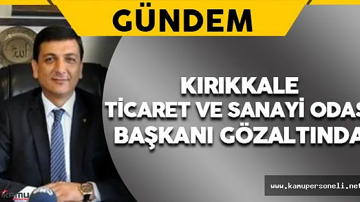 Kırıkkale Ticaret ve Sanayi Odası Başkanı Ekrem Gök Gözaltına Alındı