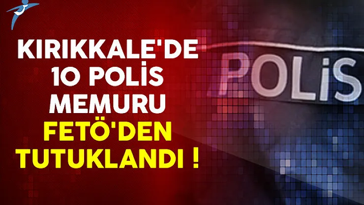 Kırıkkale'de 10 polis memuru FETÖ'den tutuklandı