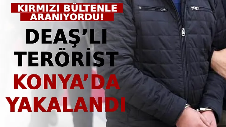 Kırmızı Bültenle Aranıyordu! DEAŞ'lı Terörist Konya'da Yakalandı
