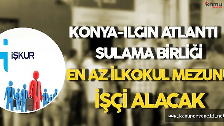 Konya Ilgın Atlantı Sulama Birliği En Az İlkokul Mezunu İşçi Alacak