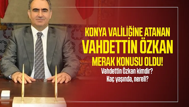 Konya Valiliğine atanan Vahdettin Özkan merak konusu oldu! Vahdettin Özkan kimdir? Kaç yaşında, nereli?
