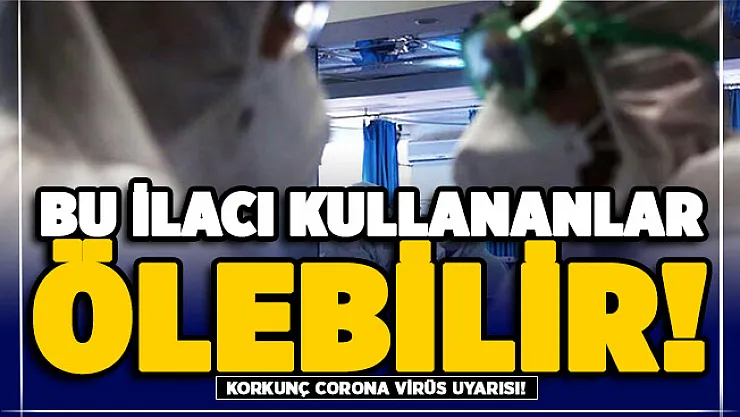 Korkunç corona virüs uyarısı: Bu ilacı kullananlar ölebilir