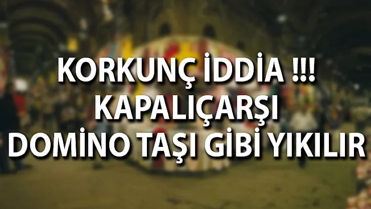 Korkunç İddia! Kapalıçarşı Domino Taşı Gibi Yıkılır